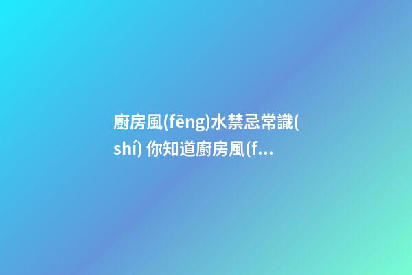 廚房風(fēng)水禁忌常識(shí) 你知道廚房風(fēng)水的禁忌嗎
